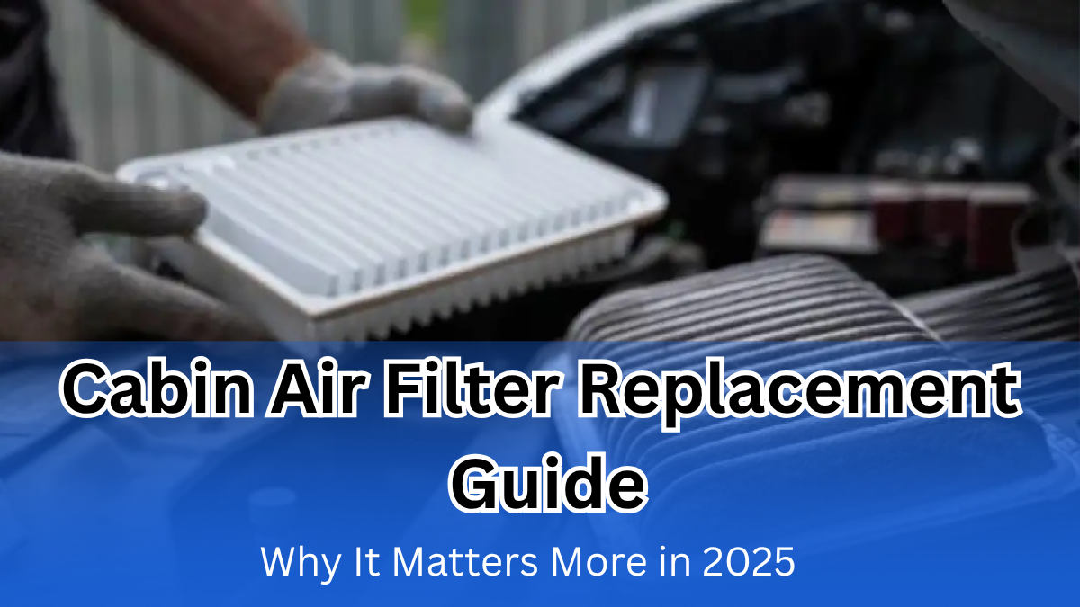 Cabin Air Filter Replacement Guide – Why It Matters More in 2025