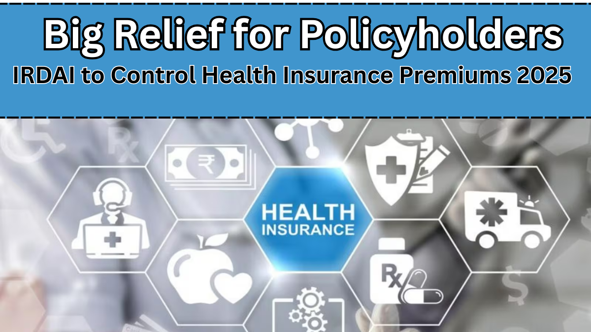 Big Relief for Policyholders – IRDAI to Control Health Insurance Premiums 2025